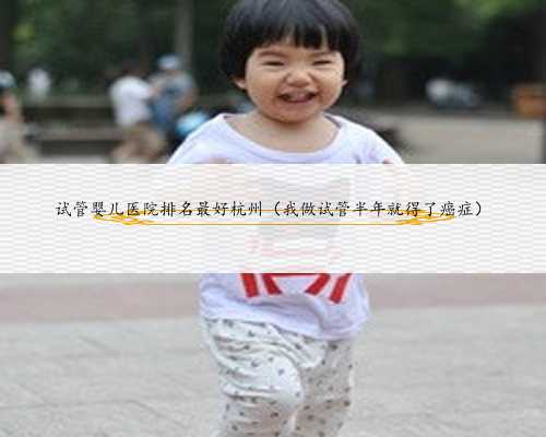 试管婴儿医院排名最好杭州（我做试管半年就得了癌症）