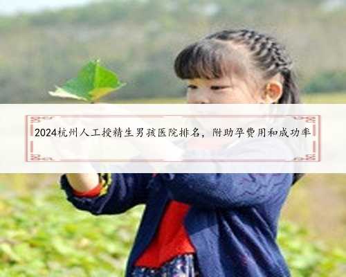 2024杭州人工授精生男孩医院排名，附助孕费用和成功率