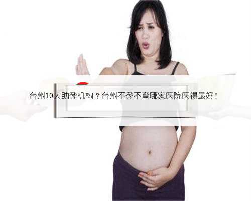 台州10大助孕机构？台州不孕不育哪家医院医得最好！